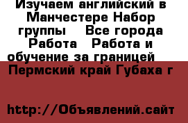 Изучаем английский в Манчестере.Набор группы. - Все города Работа » Работа и обучение за границей   . Пермский край,Губаха г.